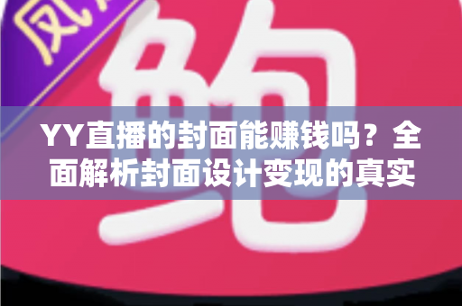 YY直播的封面能赚钱吗？全面解析封面设计变现的真实收入与入门指南