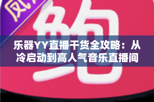 乐器YY直播干货全攻略：从冷启动到高人气音乐直播间的实战秘籍