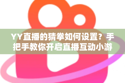 YY直播的猜拳如何设置？手把手教你开启直播互动小游戏，提升人气与留存率