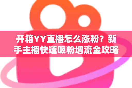 开箱YY直播怎么涨粉？新手主播快速吸粉增流全攻略与实战技巧详解