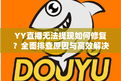 YY直播无法提现如何修复？全面排查原因与高效解决指南，助您快速恢复收益到账