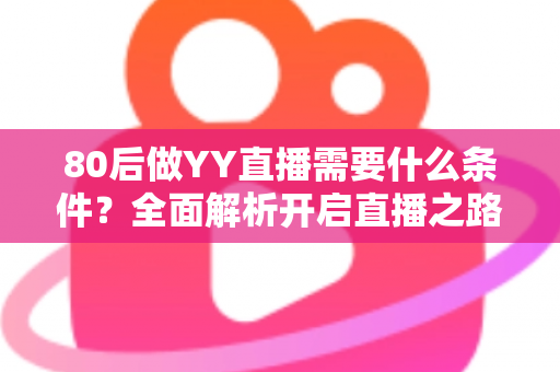 80后做YY直播需要什么条件？全面解析开启直播之路的必备门槛与实用指南