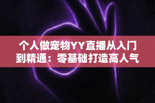 个人做宠物YY直播从入门到精通:零基础打造高人气萌宠直播间的完整实战指南 个人做宠物YY直播从入门到精通:零基础打造高人气萌宠直播间的完整实战指南