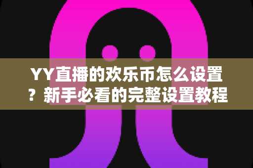 YY直播的欢乐币怎么设置？新手必看的完整设置教程与使用指南