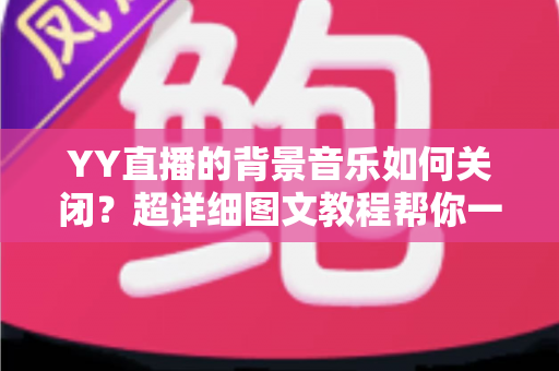 YY直播的背景音乐如何关闭？超详细图文教程帮你一键解决烦恼