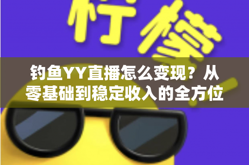 钓鱼YY直播怎么变现？从零基础到稳定收入的全方位变现攻略与实战指南
