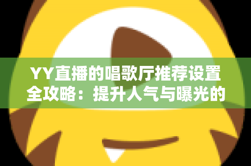 YY直播的唱歌厅推荐设置全攻略：提升人气与曝光的实战指南