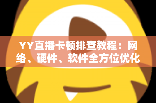 YY直播卡顿排查教程：网络、硬件、软件全方位优化指南，让直播画面流畅不卡顿