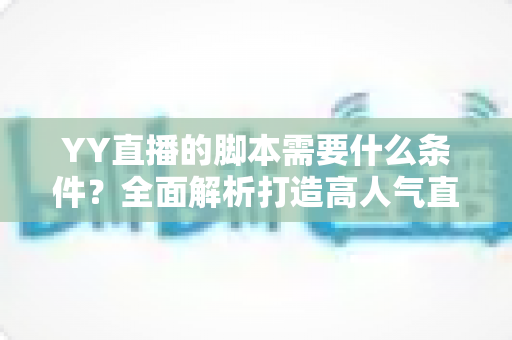 YY直播的脚本需要什么条件？全面解析打造高人气直播间的脚本创作指南