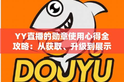 YY直播的勋章使用心得全攻略：从获取、升级到展示，助你玩转直播间身份标识