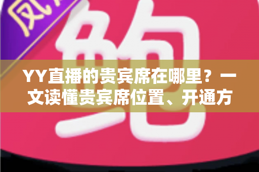 YY直播的贵宾席在哪里？一文读懂贵宾席位置、开通方法与专属特权全攻略