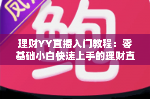 理财YY直播入门教程：零基础小白快速上手的理财直播实战指南