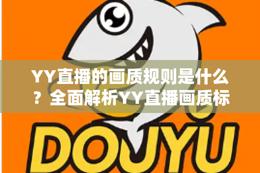 YY直播的画质规则是什么?全面解析YY直播画质标准与优化指南 YY直播的画质规则是什么?全面解析YY直播画质标准与优化指南