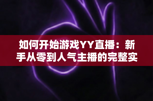 如何开始游戏YY直播:新手从零到人气主播的完整实战指南 如何开始游戏YY直播:新手从零到人气主播的完整实战指南