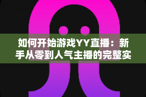 如何开始游戏YY直播:新手从零到人气主播的完整实战指南 如何开始游戏YY直播:新手从零到人气主播的完整实战指南