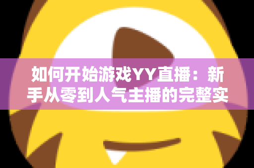 如何开始游戏YY直播：新手从零到人气主播的完整实战指南
