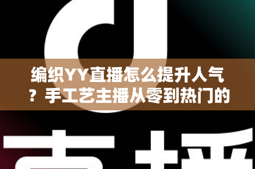 编织YY直播怎么提升人气？手工艺主播从零到热门的完整实战指南