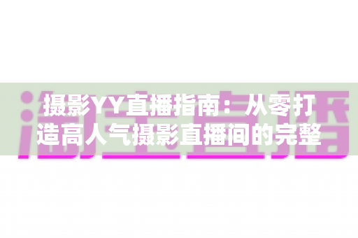 摄影YY直播指南：从零打造高人气摄影直播间的完整攻略