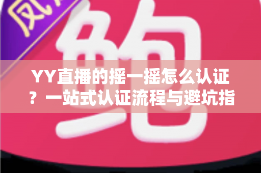 YY直播的摇一摇怎么认证？一站式认证流程与避坑指南全解析