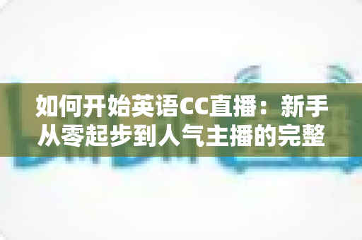 如何开始英语CC直播:新手从零起步到人气主播的完整实战指南 如何开始英语CC直播:新手从零起步到人气主播的完整实战指南