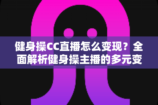 健身操CC直播怎么变现?全面解析健身操主播的多元变现攻略与实战技巧 健身操CC直播怎么变现?全面解析健身操主播的多元变现攻略与实战技巧
