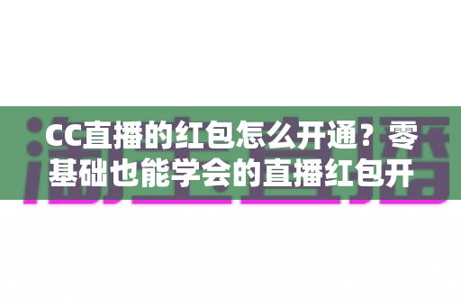 CC直播的红包怎么开通？零基础也能学会的直播红包开通全攻略