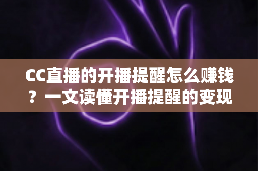 CC直播的开播提醒怎么赚钱？一文读懂开播提醒的变现逻辑与实操攻略