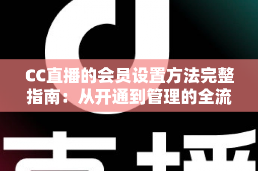 CC直播的会员设置方法完整指南:从开通到管理的全流程实操教程 CC直播的会员设置方法完整指南:从开通到管理的全流程实操教程
