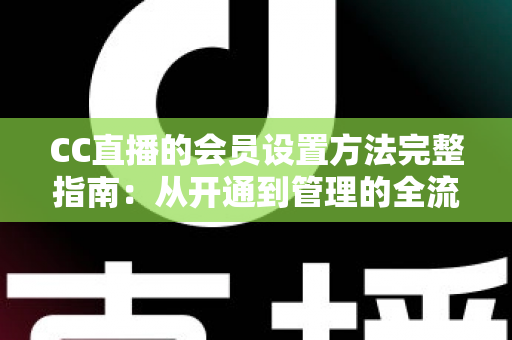 CC直播的会员设置方法完整指南:从开通到管理的全流程实操教程 CC直播的会员设置方法完整指南:从开通到管理的全流程实操教程