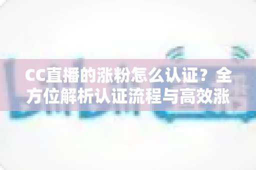 CC直播的涨粉怎么认证？全方位解析认证流程与高效涨粉指南