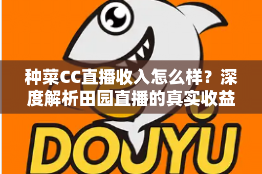 种菜CC直播收入怎么样?深度解析田园直播的真实收益与变现之道 种菜CC直播收入怎么样?深度解析田园直播的真实收益与变现之道