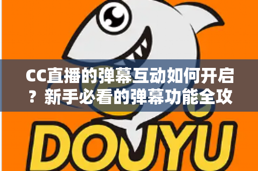 CC直播的弹幕互动如何开启？新手必看的弹幕功能全攻略，轻松玩转直播间氛围