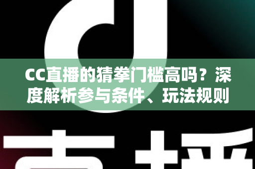CC直播的猜拳门槛高吗?深度解析参与条件、玩法规则与新手攻略 CC直播的猜拳门槛高吗?深度解析参与条件、玩法规则与新手攻略