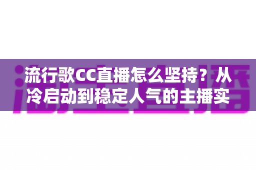 流行歌CC直播怎么坚持？从冷启动到稳定人气的主播实战进阶指南
