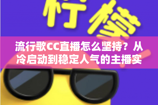 流行歌CC直播怎么坚持？从冷启动到稳定人气的主播实战进阶指南