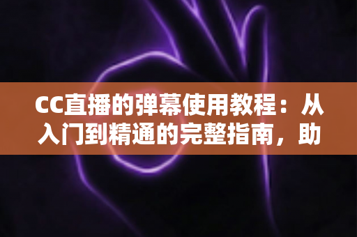 CC直播的弹幕使用教程：从入门到精通的完整指南，助你玩转互动直播