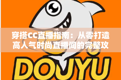 穿搭CC直播指南:从零打造高人气时尚直播间的完整攻略 穿搭CC直播指南:从零打造高人气时尚直播间的完整攻略