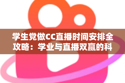 学生党做CC直播时间安排全攻略：学业与直播双赢的科学规划指南