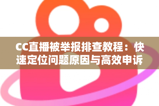 CC直播被举报排查教程:快速定位问题原因与高效申诉的完整指南 CC直播被举报排查教程:快速定位问题原因与高效申诉的完整指南