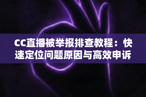 CC直播被举报排查教程:快速定位问题原因与高效申诉的完整指南 CC直播被举报排查教程:快速定位问题原因与高效申诉的完整指南