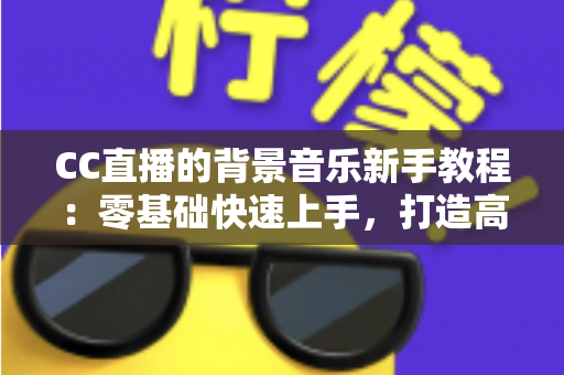 CC直播的背景音乐新手教程：零基础快速上手，打造高人气直播间的配乐全攻略