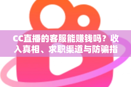 CC直播的客服能赚钱吗？收入真相、求职渠道与防骗指南全解析