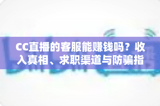 CC直播的客服能赚钱吗？收入真相、求职渠道与防骗指南全解析