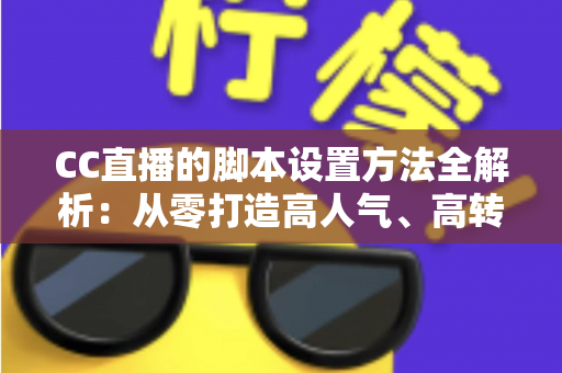 CC直播的脚本设置方法全解析:从零打造高人气、高转化直播流程的实用指南 CC直播的脚本设置方法全解析:从零打造高人气、高转化直播流程的实用指南