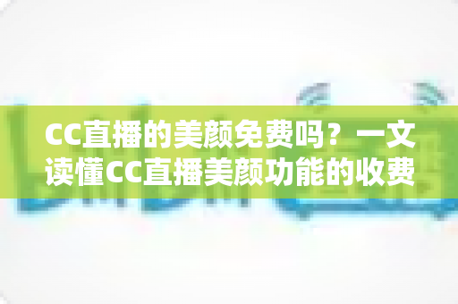 CC直播的美颜免费吗?一文读懂CC直播美颜功能的收费标准与免费使用全攻略 CC直播的美颜免费吗?一文读懂CC直播美颜功能的收费标准与免费使用全攻略