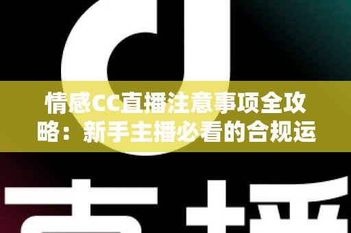 情感CC直播注意事项全攻略:新手主播必看的合规运营与暖心陪伴成长指南 情感CC直播注意事项全攻略:新手主播必看的合规运营与暖心陪伴成长指南