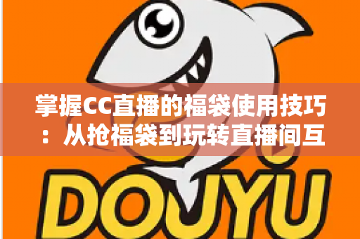 掌握CC直播的福袋使用技巧:从抢福袋到玩转直播间互动的全方位攻略 掌握CC直播的福袋使用技巧:从抢福袋到玩转直播间互动的全方位攻略