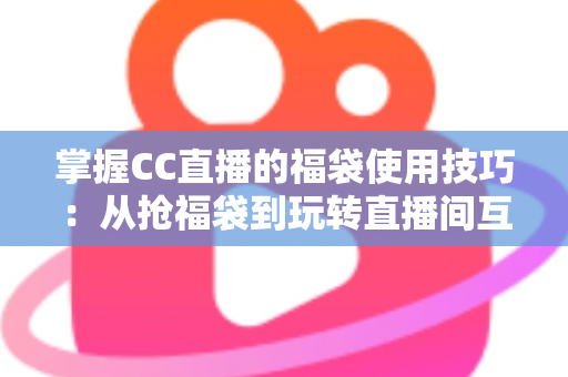 掌握CC直播的福袋使用技巧:从抢福袋到玩转直播间互动的全方位攻略 掌握CC直播的福袋使用技巧:从抢福袋到玩转直播间互动的全方位攻略