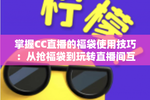 掌握CC直播的福袋使用技巧:从抢福袋到玩转直播间互动的全方位攻略 掌握CC直播的福袋使用技巧:从抢福袋到玩转直播间互动的全方位攻略