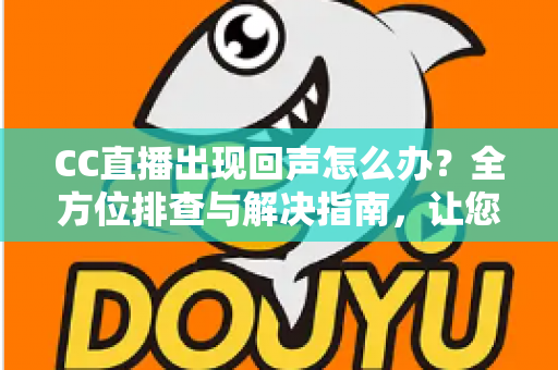 CC直播出现回声怎么办?全方位排查与解决指南,让您的直播音质清晰无杂音 CC直播出现回声怎么办?全方位排查与解决指南,让您的直播音质清晰无杂音